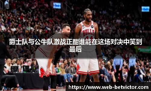 爵士队与公牛队激战正酣谁能在这场对决中笑到最后