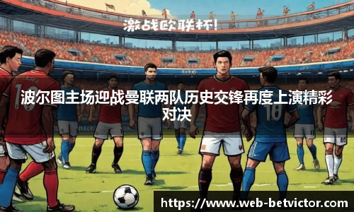 波尔图主场迎战曼联两队历史交锋再度上演精彩对决
