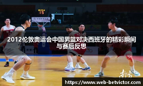 2012伦敦奥运会中国男篮对决西班牙的精彩瞬间与赛后反思